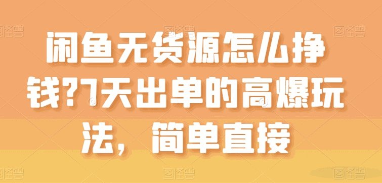 闲鱼无货源怎么挣钱？7天出单的高爆玩法，简单直接【揭秘】-各种盘口搭建,软件开发,维护,定制