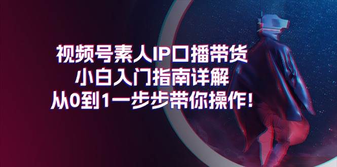 视频号素人IP口播带货小白入门指南详解，从0到1一步步带你操作!-各种盘口搭建,软件开发,维护,定制