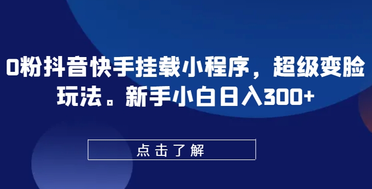 0粉抖音快手挂载小程序，超级变脸玩法，新手小白日入300+【揭秘】-各种盘口搭建,软件开发,维护,定制
