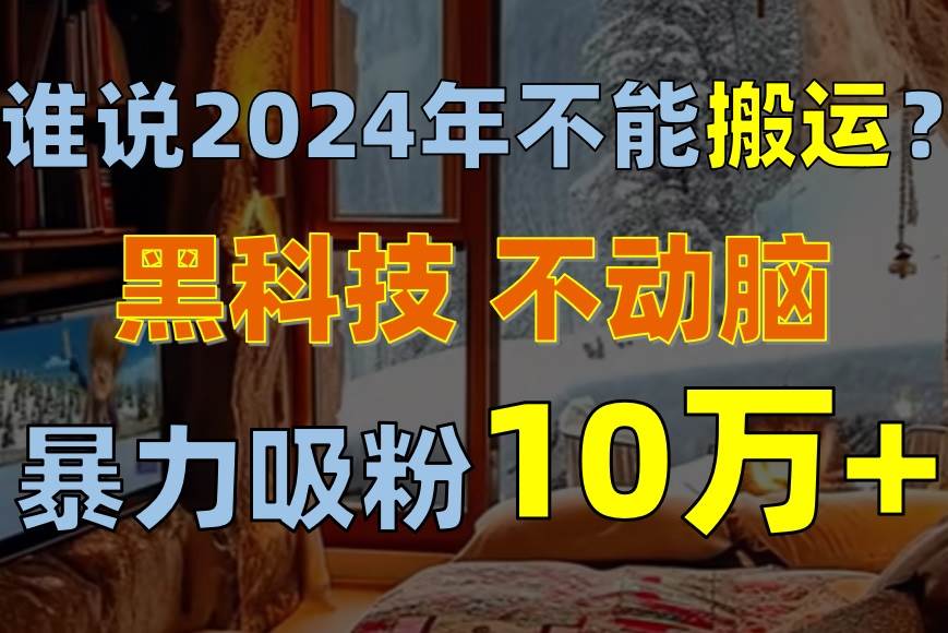 谁说2024年不能搬运？只动手不动脑，自媒体平台单月暴力涨粉10000+-各种盘口搭建,软件开发,维护,定制