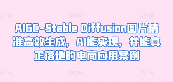 AIGC-Stable Diffusion图片精准高效生成，AI能实现，并能真正落地的电商应用案例-各种盘口搭建,软件开发,维护,定制