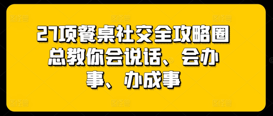 27项餐桌社交全攻略圈总教你会说话、会办事、办成事-各种盘口搭建,软件开发,维护,定制