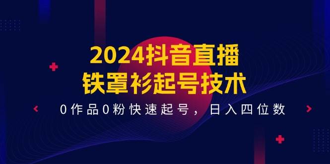 2024抖音直播-铁罩衫起号技术，0作品0粉快速起号，日入四位数（14节课）-各种盘口搭建,软件开发,维护,定制