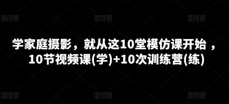 学家庭摄影，就从这10堂模仿课开始 ，10节视频课(学)+10次训练营(练)-各种盘口搭建,软件开发,维护,定制