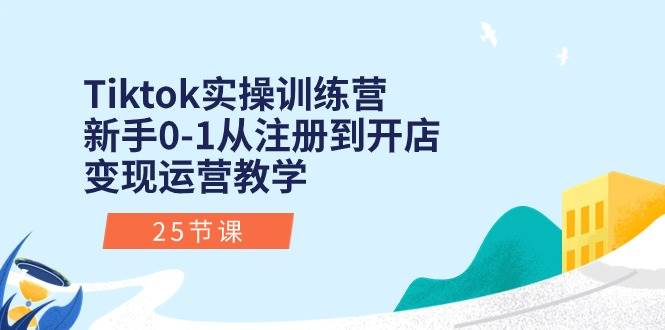 Tiktok实操训练营：新手0-1从注册到开店变现运营教学（25节课）-各种盘口搭建,软件开发,维护,定制
