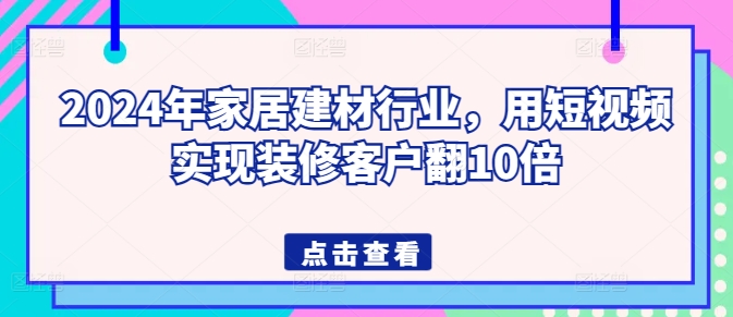 2024年家居建材行业，用短视频实现装修客户翻10倍-各种盘口搭建,软件开发,维护,定制