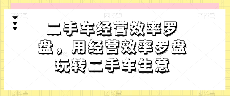 二手车经营效率罗盘，用经营效率罗盘玩转二手车生意-各种盘口搭建,软件开发,维护,定制